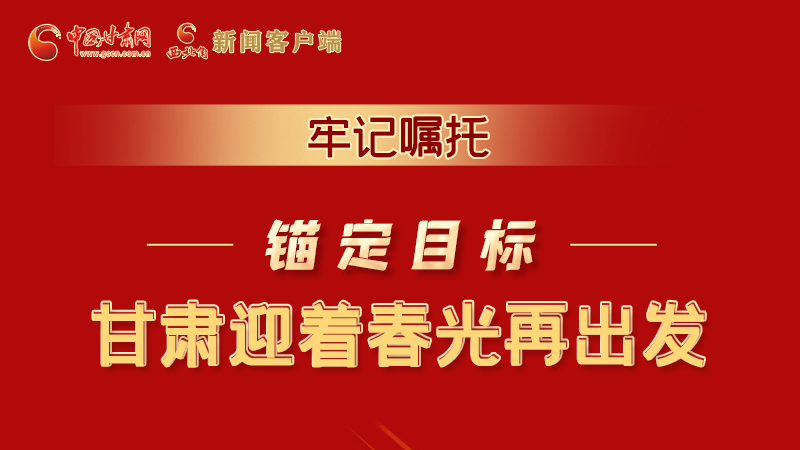 圖解|牢記囑托，錨定目標，甘肅迎著春光再出發(fā)！