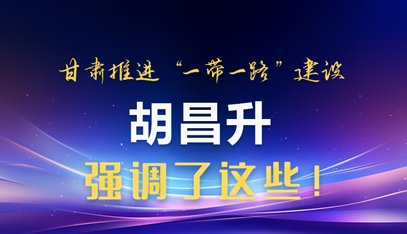 圖解|甘肅推進(jìn)“一帶一路”建設(shè) 胡昌升強(qiáng)調(diào)了這些！