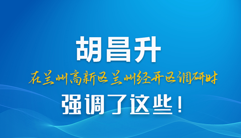 圖解|胡昌升在蘭州高新區(qū)蘭州經(jīng)開區(qū)調(diào)研時(shí)強(qiáng)調(diào)了這些！