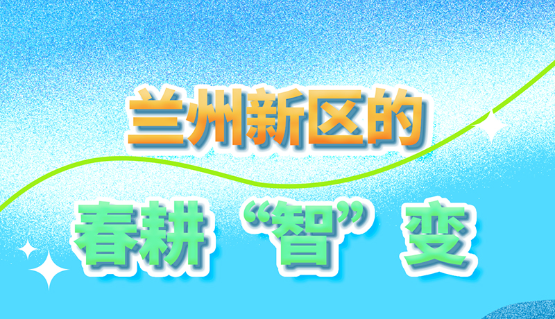 【甘快看】長(zhǎng)圖|看！蘭州新區(qū)的春耕“智”變