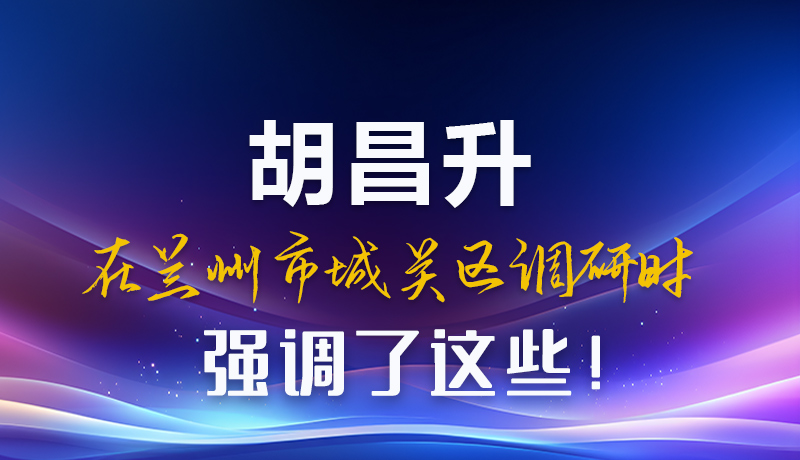 圖解|胡昌升在蘭州市城關區(qū)調(diào)研時強調(diào)了這些！