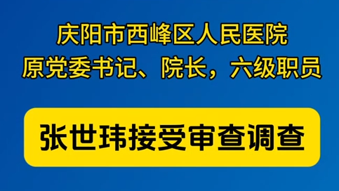 慶陽(yáng)市西峰區(qū)人民醫(yī)院原黨委書(shū)記、院長(zhǎng)，六級(jí)職員張世瑋接受審查調(diào)查
