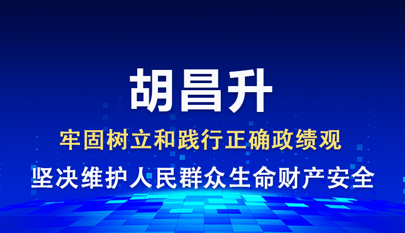胡昌升：牢固樹(shù)立和踐行正確政績(jī)觀 堅(jiān)決維護(hù)人民群眾生命財(cái)產(chǎn)安全